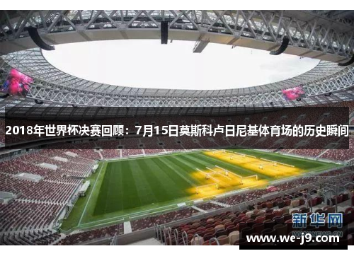 2018年世界杯决赛回顾:7月15日莫斯科卢日尼基体育场的历史瞬间 2018年世界杯决赛回顾:7月15日莫斯科卢日尼基体育场的历史瞬间