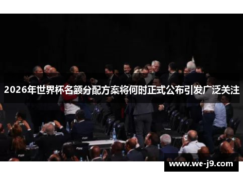 2026年世界杯名额分配方案将何时正式公布引发广泛关注