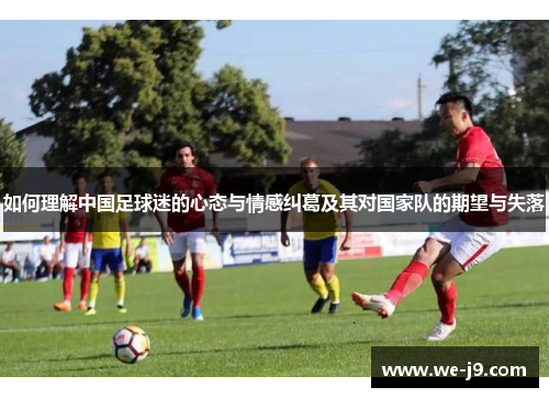 如何理解中国足球迷的心态与情感纠葛及其对国家队的期望与失落 如何理解中国足球迷的心态与情感纠葛及其对国家队的期望与失落