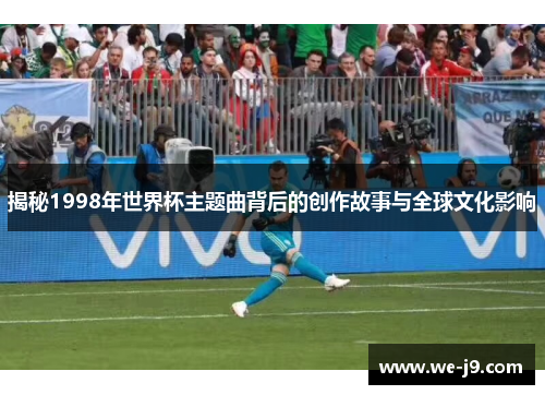 揭秘1998年世界杯主题曲背后的创作故事与全球文化影响 揭秘1998年世界杯主题曲背后的创作故事与全球文化影响