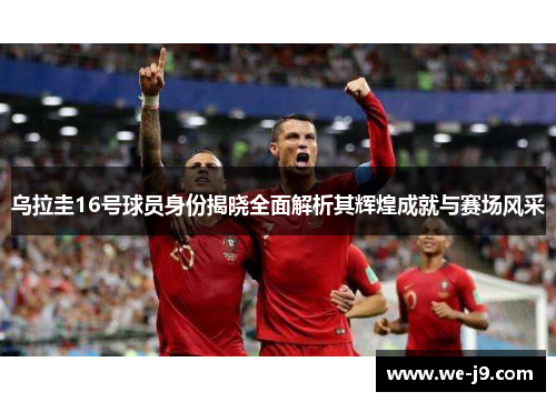 乌拉圭16号球员身份揭晓全面解析其辉煌成就与赛场风采 乌拉圭16号球员身份揭晓全面解析其辉煌成就与赛场风采