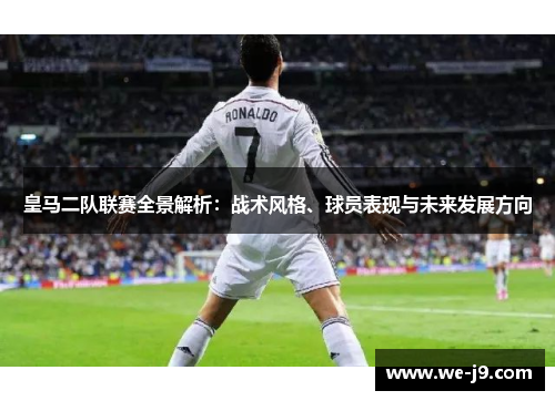 皇马二队联赛全景解析：战术风格、球员表现与未来发展方向
