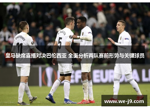 皇马缺席直播对决巴伦西亚 全面分析两队赛前形势与关键球员