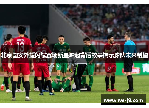 北京国安外援闪耀赛场新星崛起背后故事揭示球队未来希望