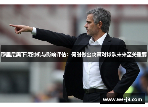穆里尼奥下课时机与影响评估：何时做出决策对球队未来至关重要