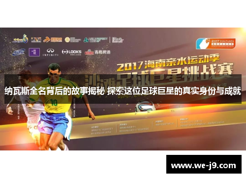 纳瓦斯全名背后的故事揭秘 探索这位足球巨星的真实身份与成就