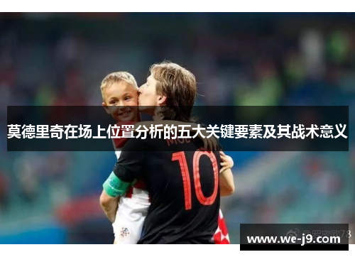 莫德里奇在场上位置分析的五大关键要素及其战术意义
