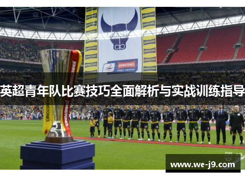 英超青年队比赛技巧全面解析与实战训练指导 英超青年队比赛技巧全面解析与实战训练指导