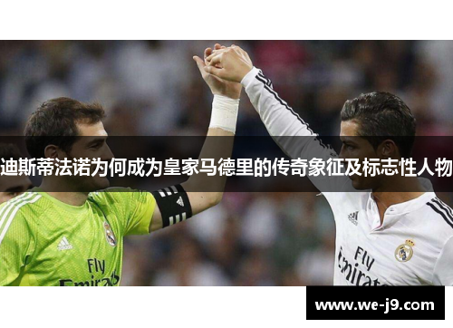 迪斯蒂法诺为何成为皇家马德里的传奇象征及标志性人物