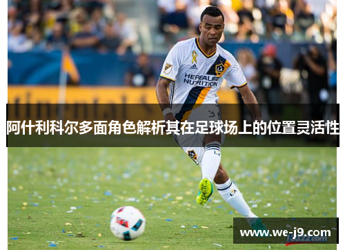 阿什利科尔多面角色解析其在足球场上的位置灵活性