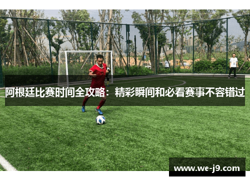 阿根廷比赛时间全攻略：精彩瞬间和必看赛事不容错过