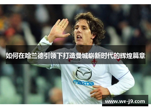 如何在哈兰德引领下打造曼城崭新时代的辉煌篇章 如何在哈兰德引领下打造曼城崭新时代的辉煌篇章