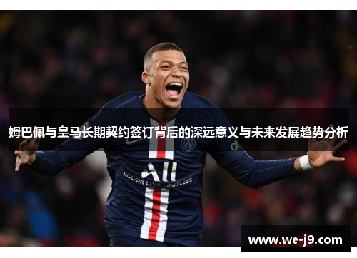姆巴佩与皇马长期契约签订背后的深远意义与未来发展趋势分析