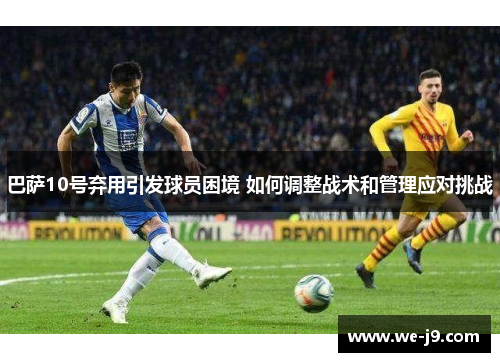 巴萨10号弃用引发球员困境 如何调整战术和管理应对挑战 巴萨10号弃用引发球员困境 如何调整战术和管理应对挑战