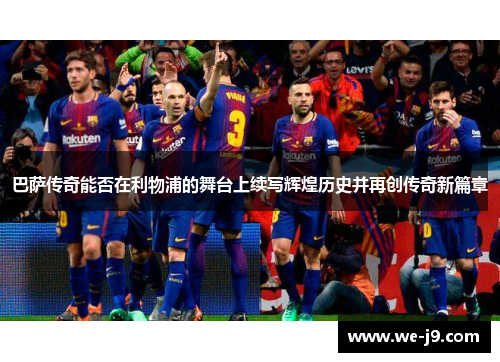 巴萨传奇能否在利物浦的舞台上续写辉煌历史并再创传奇新篇章