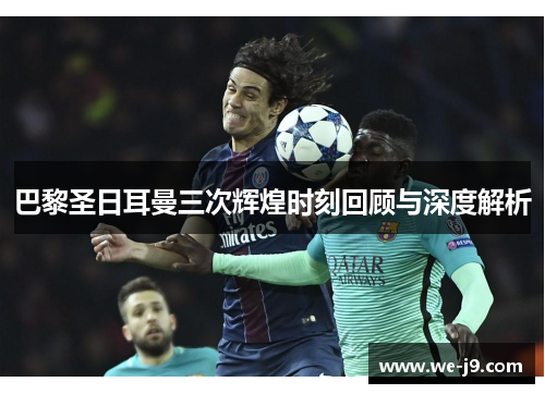 巴黎圣日耳曼三次辉煌时刻回顾与深度解析