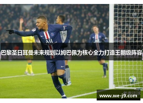 巴黎圣日耳曼未来规划以姆巴佩为核心全力打造王朝级阵容