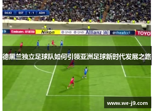 德黑兰独立足球队如何引领亚洲足球新时代发展之路