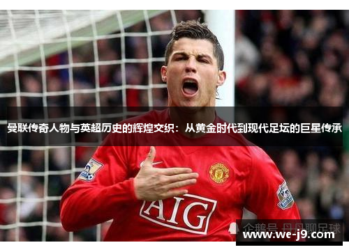 曼联传奇人物与英超历史的辉煌交织:从黄金时代到现代足坛的巨星传承 曼联传奇人物与英超历史的辉煌交织:从黄金时代到现代足坛的巨星传承