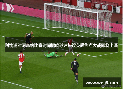 利物浦对阿森纳比赛时间揭晓球迷热议英超焦点大战即将上演 利物浦对阿森纳比赛时间揭晓球迷热议英超焦点大战即将上演