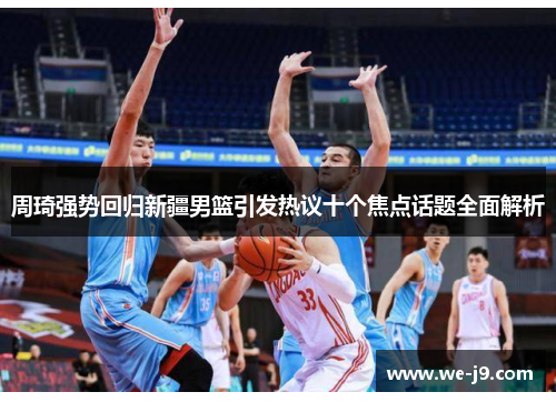 周琦强势回归新疆男篮引发热议十个焦点话题全面解析
