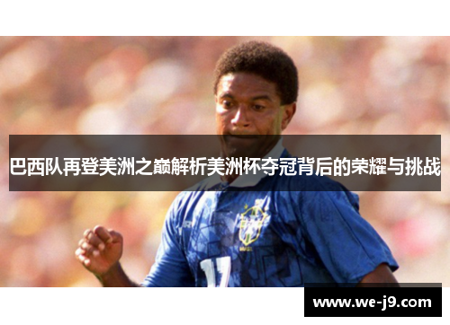 巴西队再登美洲之巅解析美洲杯夺冠背后的荣耀与挑战