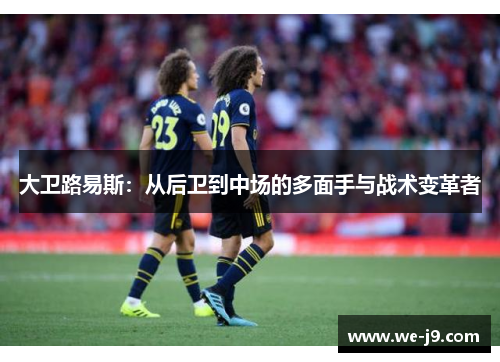 大卫路易斯：从后卫到中场的多面手与战术变革者