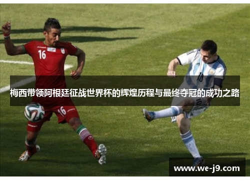 梅西带领阿根廷征战世界杯的辉煌历程与最终夺冠的成功之路