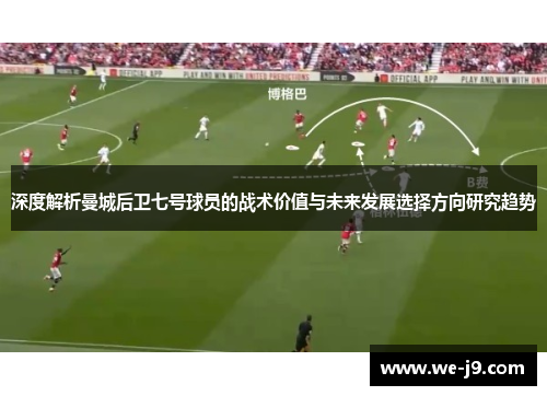 深度解析曼城后卫七号球员的战术价值与未来发展选择方向研究趋势