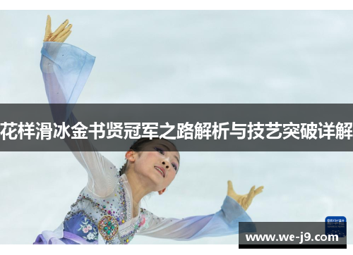 花样滑冰金书贤冠军之路解析与技艺突破详解 花样滑冰金书贤冠军之路解析与技艺突破详解