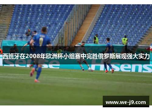 西班牙在2008年欧洲杯小组赛中完胜俄罗斯展现强大实力