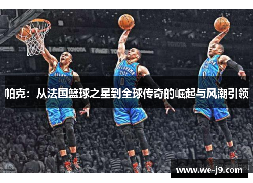 帕克:从法国篮球之星到全球传奇的崛起与风潮引领 帕克:从法国篮球之星到全球传奇的崛起与风潮引领