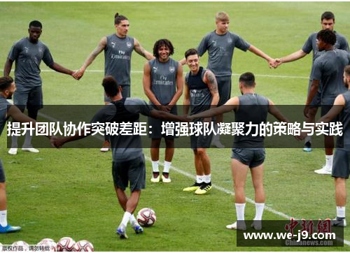 提升团队协作突破差距：增强球队凝聚力的策略与实践
