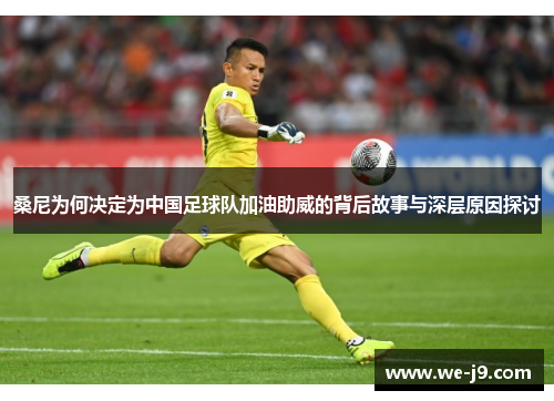 桑尼为何决定为中国足球队加油助威的背后故事与深层原因探讨