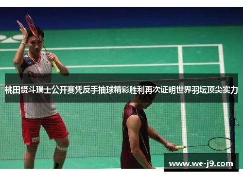 桃田贤斗瑞士公开赛凭反手抽球精彩胜利再次证明世界羽坛顶尖实力