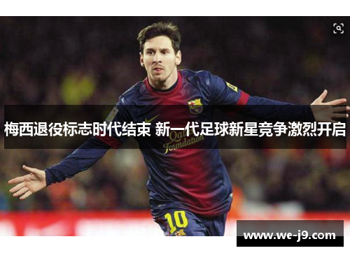梅西退役标志时代结束 新一代足球新星竞争激烈开启