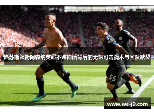 热苏斯领衔阿森纳英超不败神话背后的无懈可击战术与团队默契