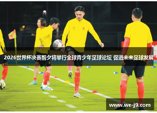 2026世界杯决赛前夕将举行全球青少年足球论坛 促进未来足球发展