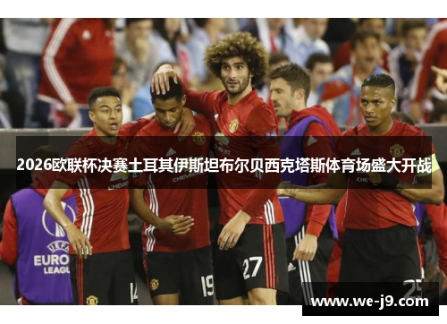 2026欧联杯决赛土耳其伊斯坦布尔贝西克塔斯体育场盛大开战