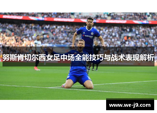 努斯肯切尔西女足中场全能技巧与战术表现解析