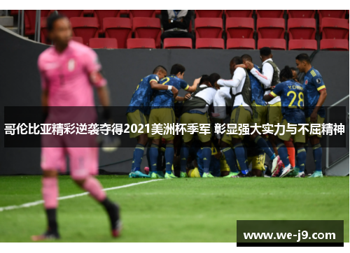 哥伦比亚精彩逆袭夺得2021美洲杯季军 彰显强大实力与不屈精神