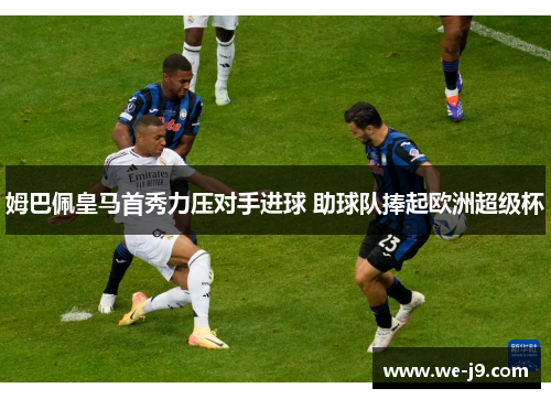 姆巴佩皇马首秀力压对手进球 助球队捧起欧洲超级杯