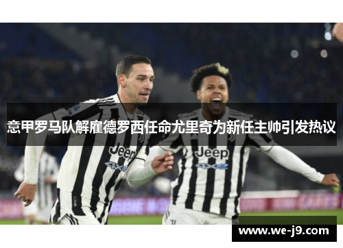 意甲罗马队解雇德罗西任命尤里奇为新任主帅引发热议