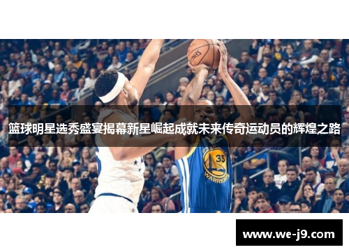 篮球明星选秀盛宴揭幕新星崛起成就未来传奇运动员的辉煌之路