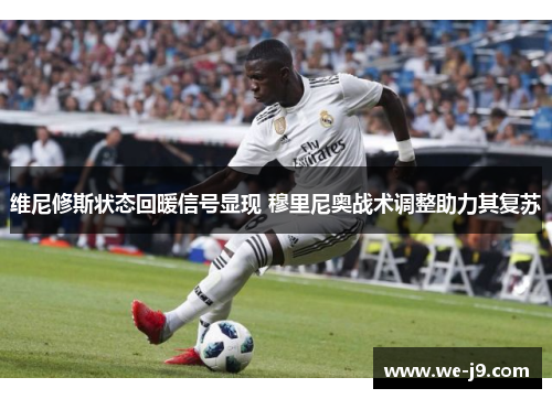 维尼修斯状态回暖信号显现 穆里尼奥战术调整助力其复苏