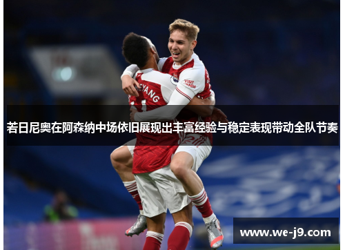若日尼奥在阿森纳中场依旧展现出丰富经验与稳定表现带动全队节奏