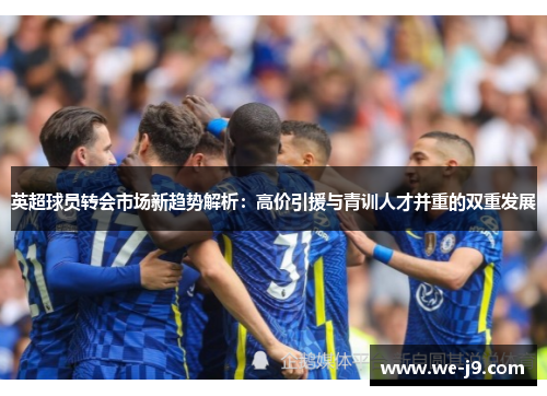 英超球员转会市场新趋势解析:高价引援与青训人才并重的双重发展 英超球员转会市场新趋势解析:高价引援与青训人才并重的双重发展
