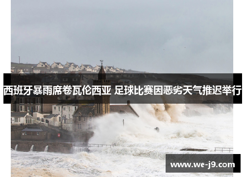 西班牙暴雨席卷瓦伦西亚 足球比赛因恶劣天气推迟举行 西班牙暴雨席卷瓦伦西亚 足球比赛因恶劣天气推迟举行