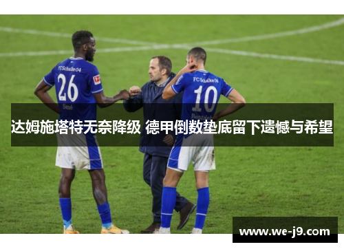 达姆施塔特无奈降级 德甲倒数垫底留下遗憾与希望 达姆施塔特无奈降级 德甲倒数垫底留下遗憾与希望