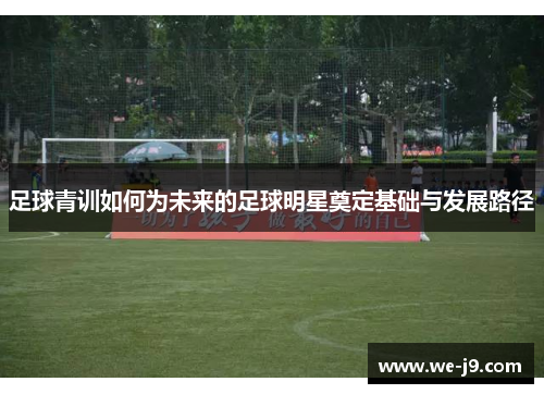 足球青训如何为未来的足球明星奠定基础与发展路径 足球青训如何为未来的足球明星奠定基础与发展路径